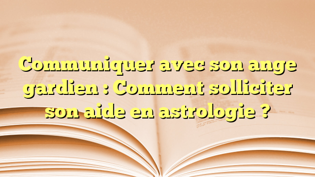 Communiquer avec son ange gardien : Comment solliciter son aide en astrologie ?