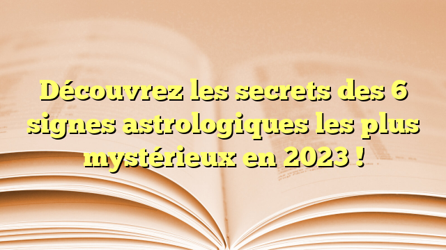 Découvrez les secrets des 6 signes astrologiques les plus mystérieux en 2023 !