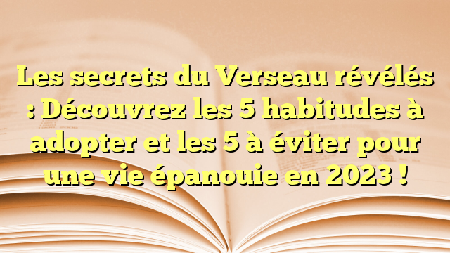 Les secrets du Verseau révélés : Découvrez les 5 habitudes à adopter et les 5 à éviter pour une vie épanouie en 2023 !